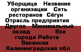 Уборщица › Название организации ­ Сеть ресторанов «Сёгун» › Отрасль предприятия ­ Другое › Минимальный оклад ­ 16 000 - Все города Работа » Вакансии   . Калининградская обл.,Светловский городской округ 